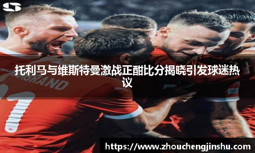 托利马与维斯特曼激战正酣比分揭晓引发球迷热议