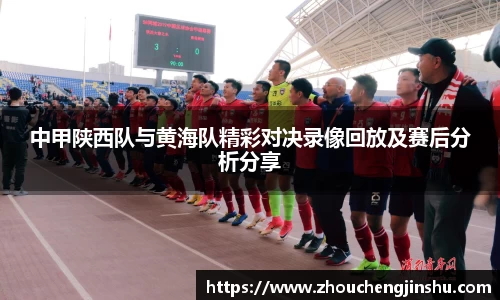 中甲陕西队与黄海队精彩对决录像回放及赛后分析分享