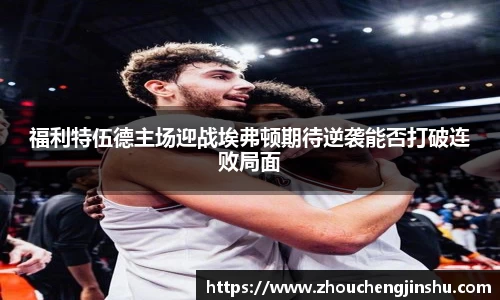 福利特伍德主场迎战埃弗顿期待逆袭能否打破连败局面