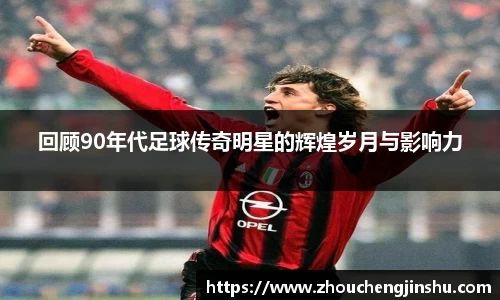 回顾90年代足球传奇明星的辉煌岁月与影响力