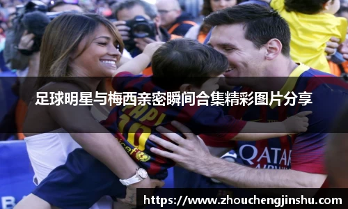 足球明星与梅西亲密瞬间合集精彩图片分享